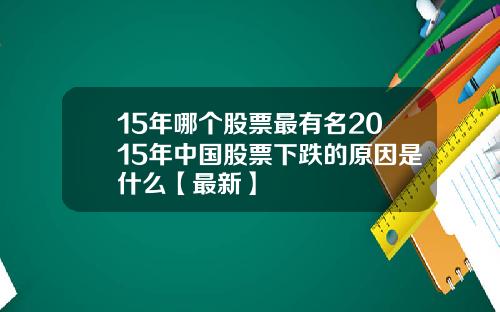 15年哪个股票最有名2015年中国股票下跌的原因是什么【最新】