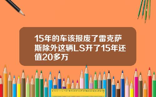 15年的车该报废了雷克萨斯除外这辆LS开了15年还值20多万