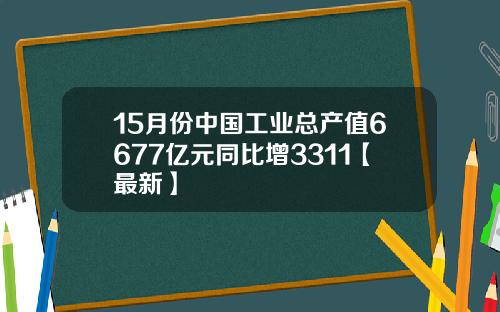 15月份中国工业总产值6677亿元同比增3311【最新】