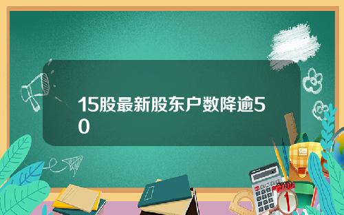 15股最新股东户数降逾50