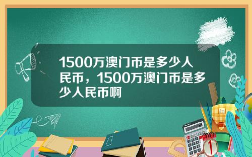 1500万澳门币是多少人民币，1500万澳门币是多少人民币啊