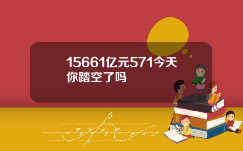 15661亿元571今天你踏空了吗