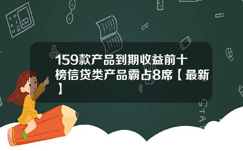 159款产品到期收益前十榜信贷类产品霸占8席【最新】