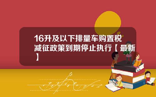 16升及以下排量车购置税减征政策到期停止执行【最新】