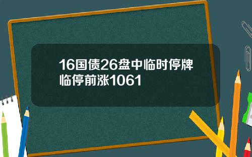 16国债26盘中临时停牌临停前涨1061