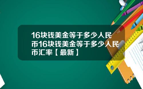 16块钱美金等于多少人民币16块钱美金等于多少人民币汇率【最新】