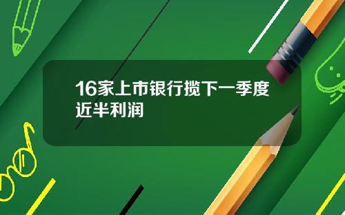16家上市银行揽下一季度近半利润