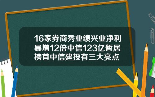 16家券商秀业绩兴业净利暴增12倍中信123亿暂居榜首中信建投有三大亮点