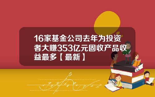 16家基金公司去年为投资者大赚353亿元固收产品收益最多【最新】