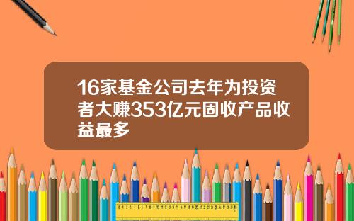 16家基金公司去年为投资者大赚353亿元固收产品收益最多