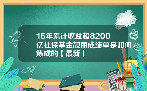 16年累计收益超8200亿社保基金靓丽成绩单是如何炼成的【最新】