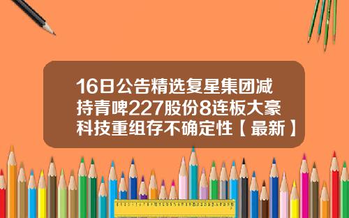 16日公告精选复星集团减持青啤227股份8连板大豪科技重组存不确定性【最新】