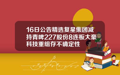 16日公告精选复星集团减持青啤227股份8连板大豪科技重组存不确定性
