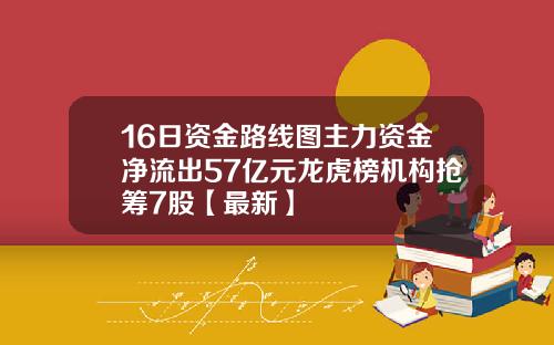 16日资金路线图主力资金净流出57亿元龙虎榜机构抢筹7股【最新】