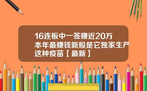 16连板中一签赚近20万本年最赚钱新股是它独家生产这种疫苗【最新】