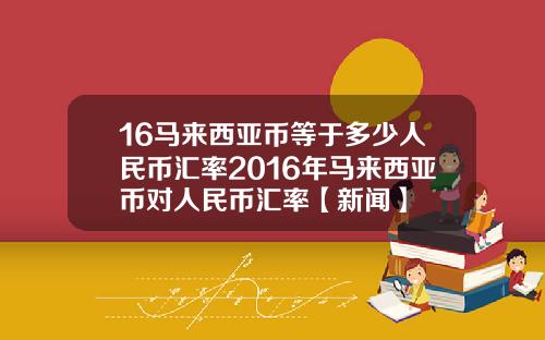 16马来西亚币等于多少人民币汇率2016年马来西亚币对人民币汇率【新闻】