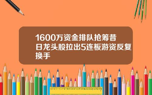 1600万资金排队抢筹昔日龙头股拉出5连板游资反复换手