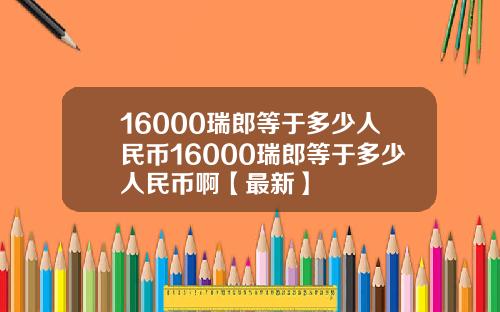 16000瑞郎等于多少人民币16000瑞郎等于多少人民币啊【最新】