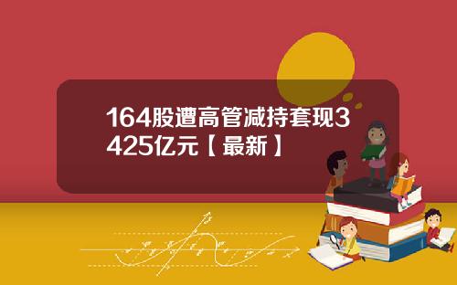 164股遭高管减持套现3425亿元【最新】