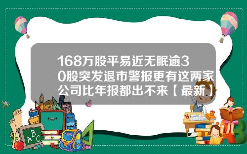168万股平易近无眠逾30股突发退市警报更有这两家公司比年报都出不来【最新】