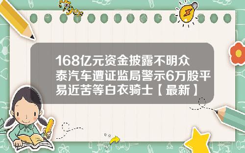 168亿元资金披露不明众泰汽车遭证监局警示6万股平易近苦等白衣骑士【最新】
