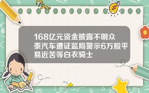 168亿元资金披露不明众泰汽车遭证监局警示6万股平易近苦等白衣骑士
