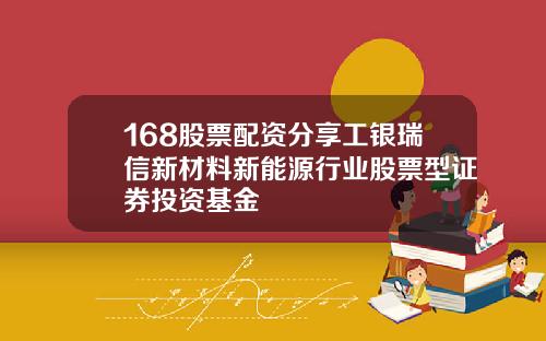 168股票配资分享工银瑞信新材料新能源行业股票型证券投资基金