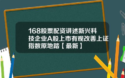 168股票配资讲述新兴科技企业A股上市有观改善上证指数原地踏【最新】