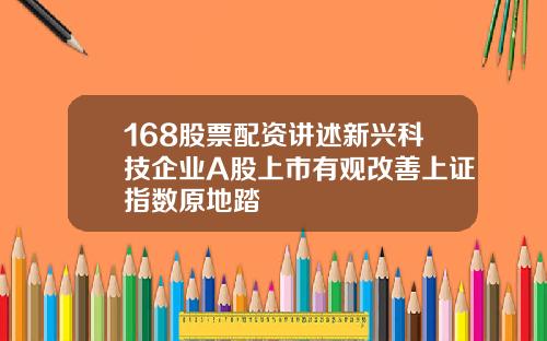 168股票配资讲述新兴科技企业A股上市有观改善上证指数原地踏