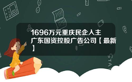 1696万元重庆民企入主广东国资控股广告公司【最新】