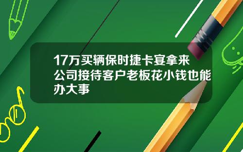 17万买辆保时捷卡宴拿来公司接待客户老板花小钱也能办大事