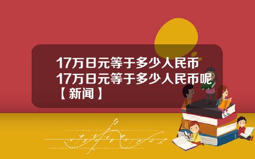17万日元等于多少人民币17万日元等于多少人民币呢【新闻】
