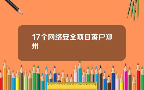 17个网络安全项目落户郑州
