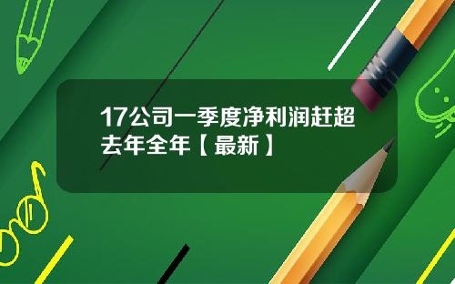 17公司一季度净利润赶超去年全年【最新】