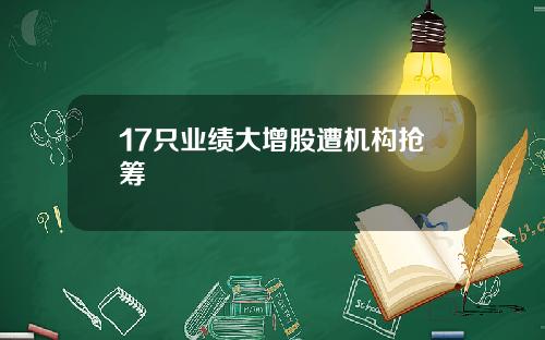 17只业绩大增股遭机构抢筹