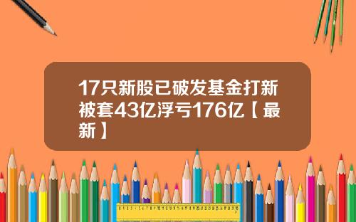 17只新股已破发基金打新被套43亿浮亏176亿【最新】