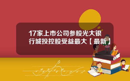 17家上市公司参股光大银行城投控股受益最大【最新】