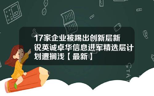17家企业被踢出创新层新锐英诚卓华信息进军精选层计划遭搁浅【最新】