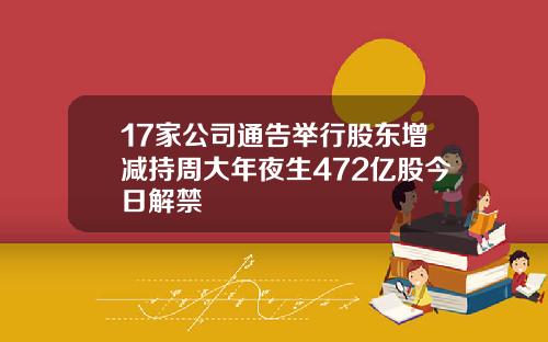17家公司通告举行股东增减持周大年夜生472亿股今日解禁