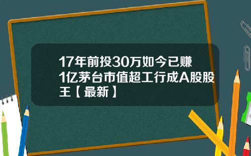 17年前投30万如今已赚1亿茅台市值超工行成A股股王【最新】