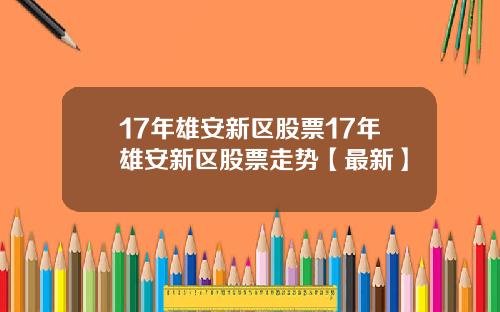 17年雄安新区股票17年雄安新区股票走势【最新】