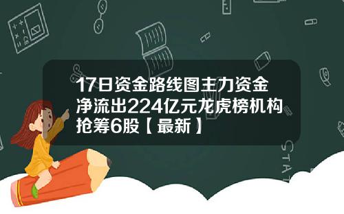 17日资金路线图主力资金净流出224亿元龙虎榜机构抢筹6股【最新】