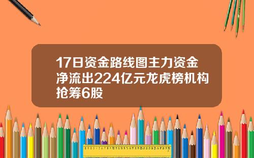 17日资金路线图主力资金净流出224亿元龙虎榜机构抢筹6股