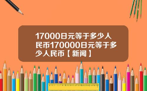17000日元等于多少人民币170000日元等于多少人民币【新闻】