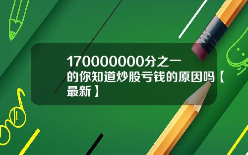 170000000分之一的你知道炒股亏钱的原因吗【最新】