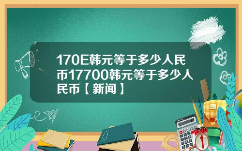 170E韩元等于多少人民币17700韩元等于多少人民币【新闻】