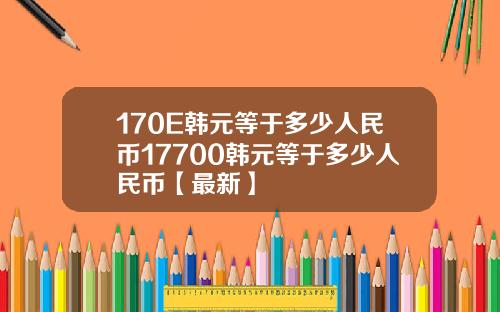 170E韩元等于多少人民币17700韩元等于多少人民币【最新】