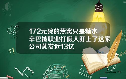 172元碗的燕窝只是糖水辛巴被职业打假人盯上了这家公司蒸发近13亿