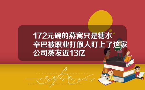 172元碗的燕窝只是糖水辛巴被职业打假人盯上了这家公司蒸发近13亿