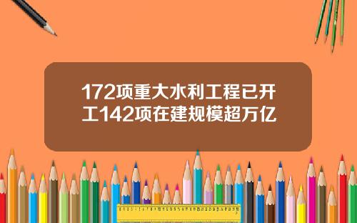 172项重大水利工程已开工142项在建规模超万亿